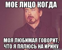 мое лицо когда моя любимая говорит, что я пялюсь на ирину