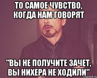 то самое чувство, когда нам говорят "вы не получите зачет, вы нихера не ходили"