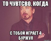 то чувтсво, когда с тобой играет 4 буржуя