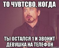 то чувтсво, когда ты остался 1 и звонит девушка на телефон