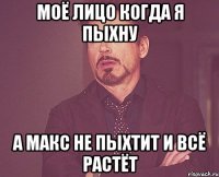 моё лицо когда я пыхну а макс не пыхтит и всё растёт