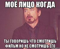 моё лицо когда ты говоришь что смотришь фильм но не смотришь его