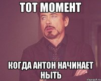 тот момент когда антон начинает ныть