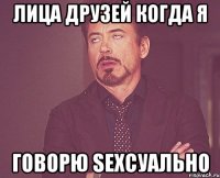 лица друзей когда я говорю sexсуально