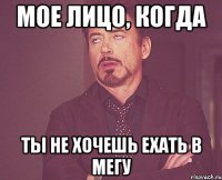 мое лицо, когда ты не хочешь ехать в мегу