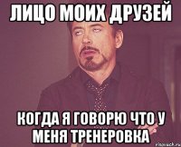 лицо моих друзей когда я говорю что у меня тренеровка