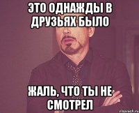 это однажды в друзьях было жаль, что ты не смотрел