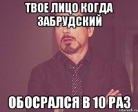 твое лицо когда забрудский обосрался в 10 раз