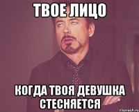 твое лицо когда твоя девушка стесняется