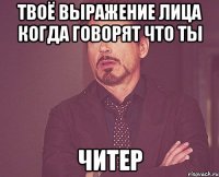 твоё выражение лица когда говорят что ты читер