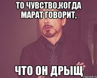 то чувство,когда марат говорит, что он дрыщ