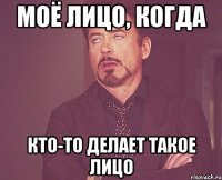 моё лицо, когда кто-то делает такое лицо