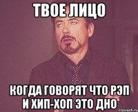 твое лицо когда говорят что рэп и хип-хоп это дно