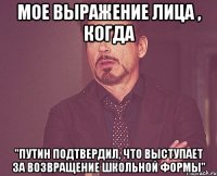 мое выражение лица , когда "путин подтвердил, что выступает за возвращение школьной формы"