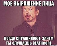 мое выражение лица когда спрашивают, зачем ты слушаешь deathcore