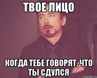 твое лицо когда тебе говорят, что ты сдулся