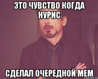 это чувство когда нурис сделал очередной мем