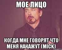 мое лицо когда мне говорят что меня накажут (mick)