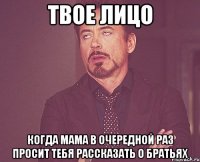 твое лицо когда мама в очередной раз просит тебя рассказать о братьях