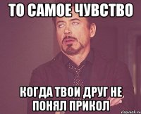 то самое чувство когда твои друг не понял прикол