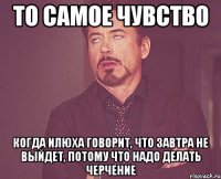 то самое чувство когда илюха говорит, что завтра не выйдет, потому что надо делать черчение