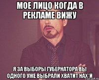 мое лицо когда в рекламе вижу я за выборы губернатора вы одного уже выбрали хватит нах*й