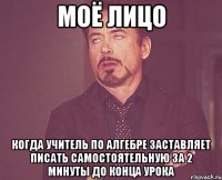 моё лицо когда учитель по алгебре заставляет писать самостоятельную за 2 минуты до конца урока