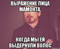 выражение лица мамонта, когда мы ей выдернули волос