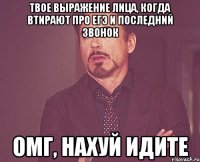 твое выражение лица, когда втирают про егэ и последний звонок омг, нахуй идите