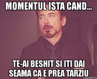 momentul ista cand... te-ai beshit si iti dai seama ca e prea tarziu