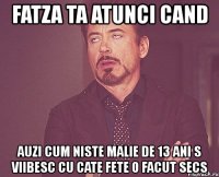 fatza ta atunci cand auzi cum niste malie de 13 ani s viibesc cu cate fete o facut secs