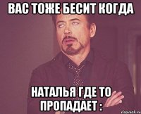 вас тоже бесит когда наталья где то пропадает :