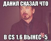 данил сказал что в cs 1.6 вынес -5