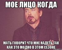 мое лицо когда мать говорит что мне надеть так как это модно в этом сезоне