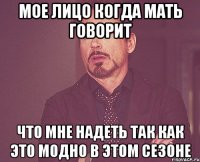 мое лицо когда мать говорит что мне надеть так как это модно в этом сезоне