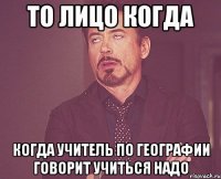 то лицо когда когда учитель по географии говорит учиться надо