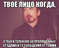 твоё лицо когда, у тебя в телефоне 48 пропущенных от адама,и 23 сообщения от томми