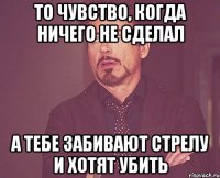 то чувство, когда ничего не сделал а тебе забивают стрелу и хотят убить