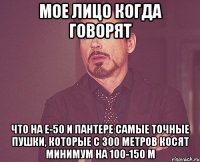 мое лицо когда говорят что на е-50 и пантере самые точные пушки, которые с 300 метров косят минимум на 100-150 м