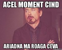 acel moment cind ariadna ma roaga ceva