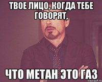 твое лицо, когда тебе говорят, что метан это газ