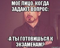 моё лицо, когда задают вопрос: -а ты готовишься к экзаменам?