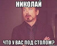 николай что у вас под столом?