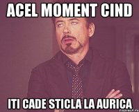 acel moment cind iti cade sticla la aurica