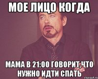 мое лицо когда мама в 21:00 говорит,что нужно идти спать