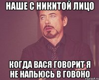 наше с никитой лицо когда вася говорит я не напьюсь в говоно