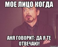 мое лицо когда аня говорит: да я те отвечаю!