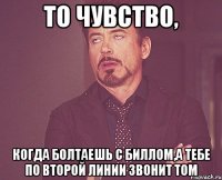 то чувство, когда болтаешь с биллом,а тебе по второй линии звонит том