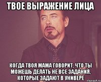 твое выражение лица когда твоя мама говорит, что ты можешь делать не все задания, которые задают в универе