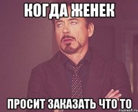 когда женек просит заказать что то